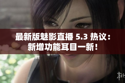 最新版魅影直播 5.3 热议：新增功能耳目一新！