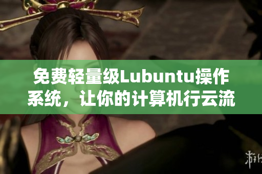 免费轻量级Lubuntu操作系统，让你的计算机行云流水