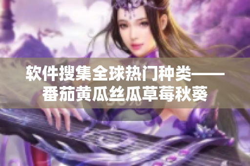 软件搜集全球热门种类——番茄黄瓜丝瓜草莓秋葵