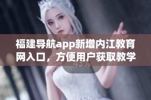 福建导航app新增内江教育网入口，方便用户获取教学资源