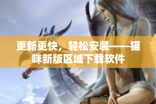 更新更快，轻松安装——猫咪新版区域下载软件