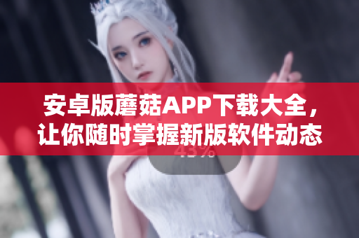 安卓版蘑菇APP下载大全，让你随时掌握新版软件动态
