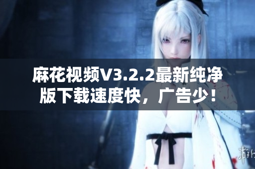麻花视频V3.2.2最新纯净版下载速度快，广告少！
