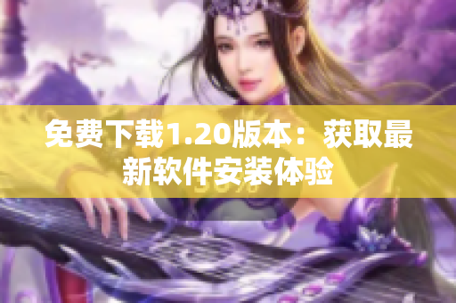 免费下载1.20版本：获取最新软件安装体验