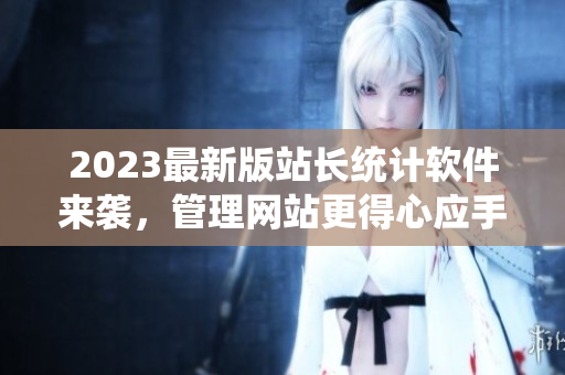 2023最新版站长统计软件来袭，管理网站更得心应手！