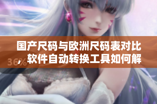 国产尺码与欧洲尺码表对比，软件自动转换工具如何解决？