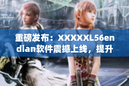 重磅发布：XXXXXL56endian软件震撼上线，提升你的工作效率！(1)