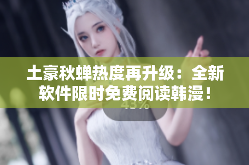 土豪秋蝉热度再升级：全新软件限时免费阅读韩漫！