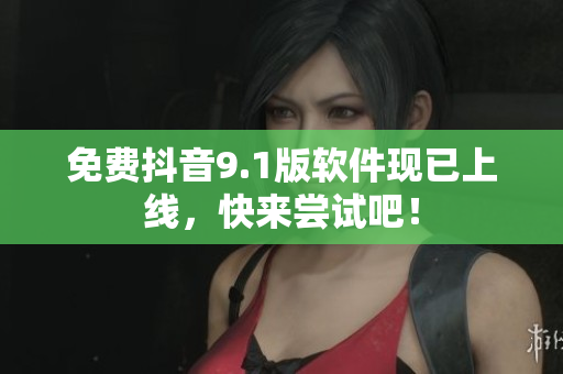 免费抖音9.1版软件现已上线，快来尝试吧！