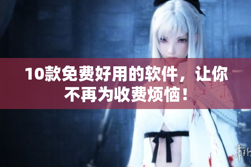 10款免费好用的软件，让你不再为收费烦恼！