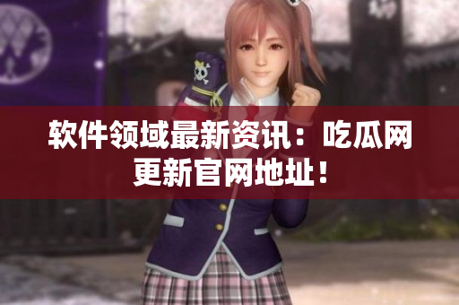 软件领域最新资讯：吃瓜网更新官网地址！
