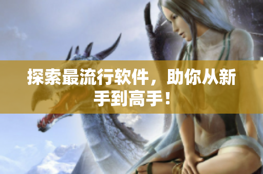 探索最流行软件，助你从新手到高手！