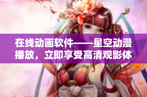 在线动画软件——星空动漫播放，立即享受高清观影体验！