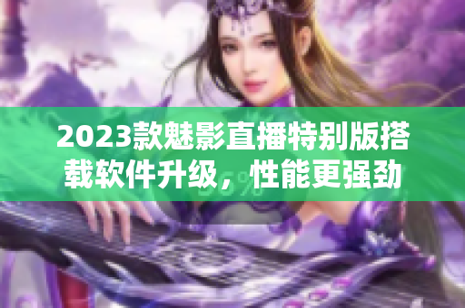 2023款魅影直播特别版搭载软件升级，性能更强劲