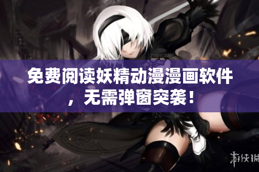 免费阅读妖精动漫漫画软件，无需弹窗突袭！