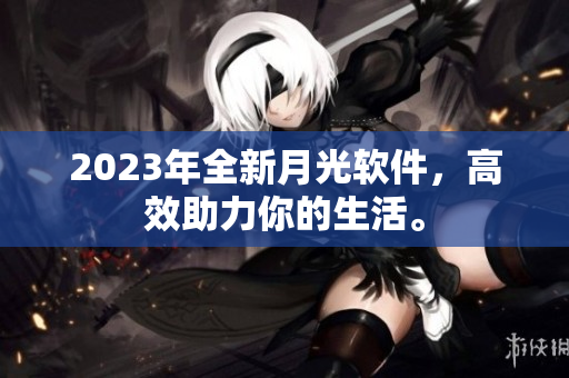 2023年全新月光软件，高效助力你的生活。