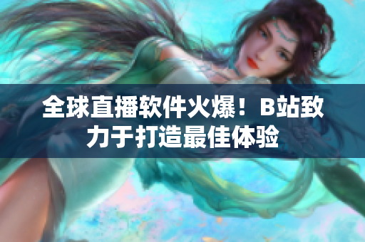 全球直播软件火爆！B站致力于打造最佳体验