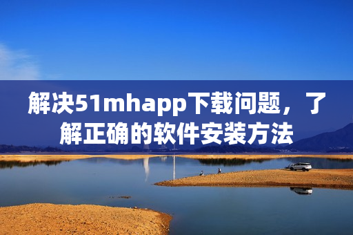 解决51mhapp下载问题，了解正确的软件安装方法