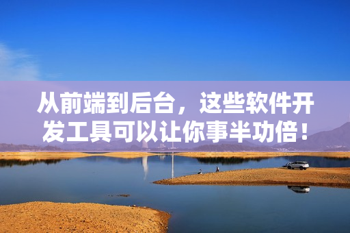 从前端到后台，这些软件开发工具可以让你事半功倍！