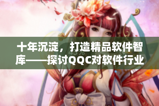 十年沉淀，打造精品软件智库——探讨QQC对软件行业的贡献