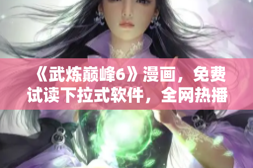 《武炼巅峰6》漫画，免费试读下拉式软件，全网热播！