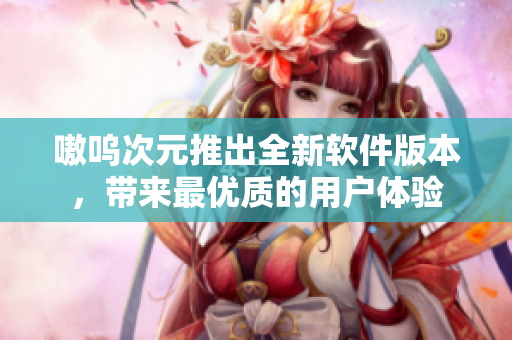 嗷呜次元推出全新软件版本，带来最优质的用户体验