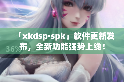 「xkdsp·spk」软件更新发布，全新功能强势上线！