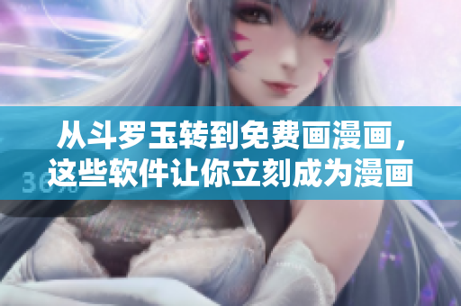 从斗罗玉转到免费画漫画，这些软件让你立刻成为漫画大师！