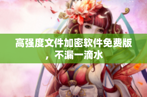 高强度文件加密软件免费版，不漏一滴水