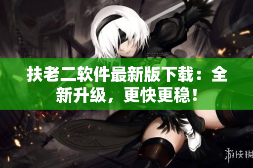 扶老二软件最新版下载：全新升级，更快更稳！