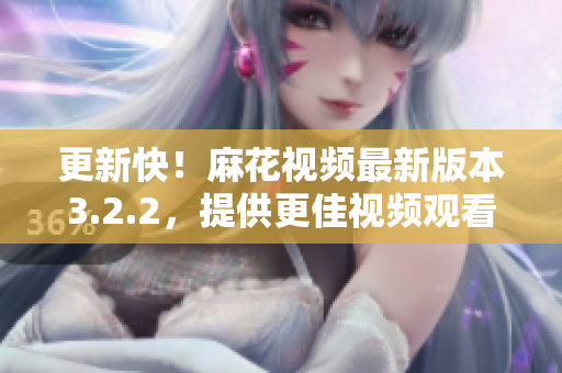 更新快！麻花视频最新版本3.2.2，提供更佳视频观看体验