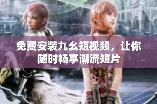 免费安装九幺短视频，让你随时畅享潮流短片