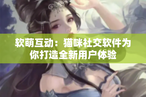 软萌互动：猫咪社交软件为你打造全新用户体验
