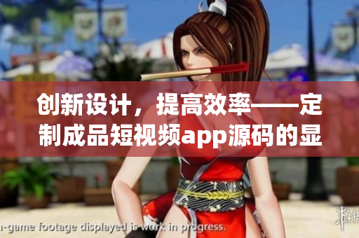 创新设计，提高效率——定制成品短视频app源码的显著优势