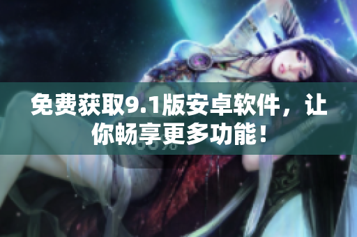 免费获取9.1版安卓软件，让你畅享更多功能！