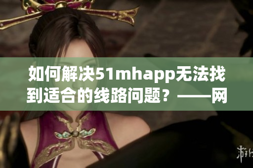 如何解决51mhapp无法找到适合的线路问题？——网络软件线路解决方案