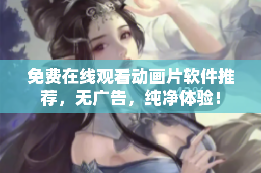 免费在线观看动画片软件推荐，无广告，纯净体验！