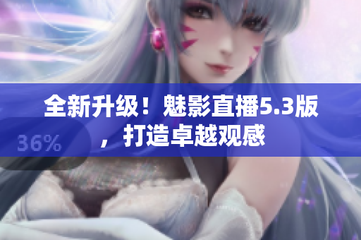 全新升级！魅影直播5.3版，打造卓越观感