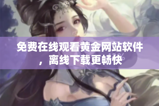免费在线观看黄金网站软件，离线下载更畅快
