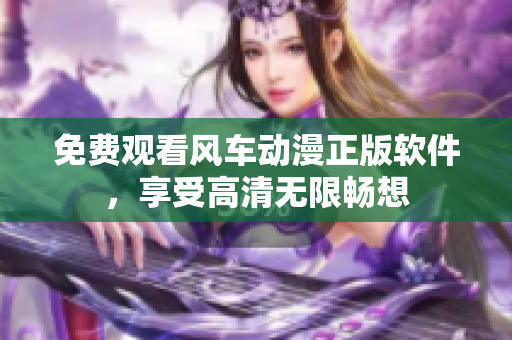 免费观看风车动漫正版软件，享受高清无限畅想
