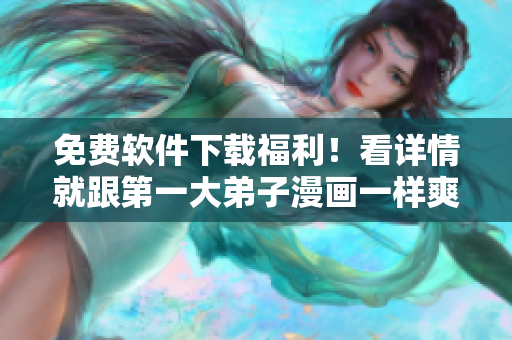 免费软件下载福利！看详情就跟第一大弟子漫画一样爽！