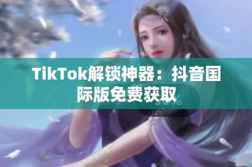TikTok解锁神器：抖音国际版免费获取