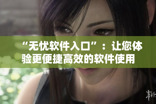 “无忧软件入口”：让您体验更便捷高效的软件使用