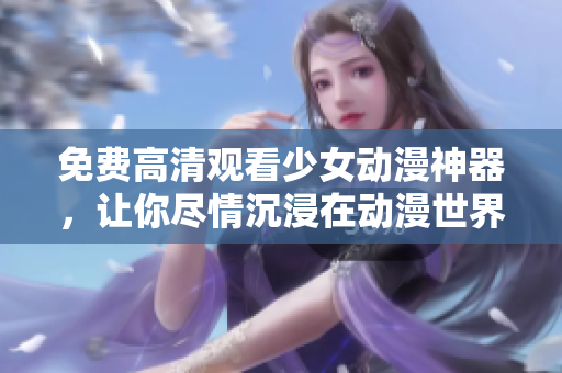 免费高清观看少女动漫神器，让你尽情沉浸在动漫世界