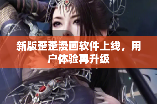 新版歪歪漫画软件上线，用户体验再升级