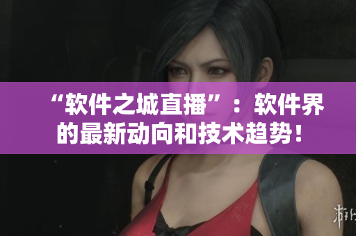 “软件之城直播”：软件界的最新动向和技术趋势！