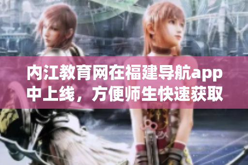 内江教育网在福建导航app中上线，方便师生快速获取教育资讯