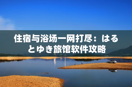 住宿与浴场一网打尽：はるとゆき旅馆软件攻略