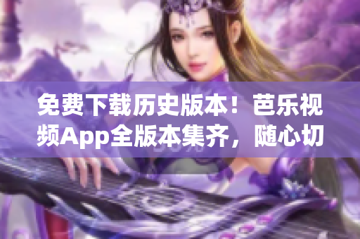 免费下载历史版本！芭乐视频App全版本集齐，随心切换体验！