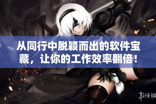 从同行中脱颖而出的软件宝藏，让你的工作效率翻倍！